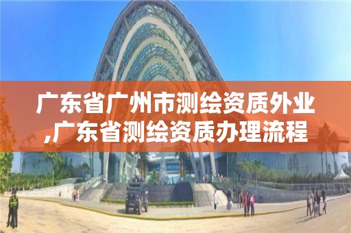 廣東省廣州市測(cè)繪資質(zhì)外業(yè),廣東省測(cè)繪資質(zhì)辦理流程