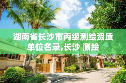 湖南省長沙市丙級測繪資質單位名錄,長沙 測繪