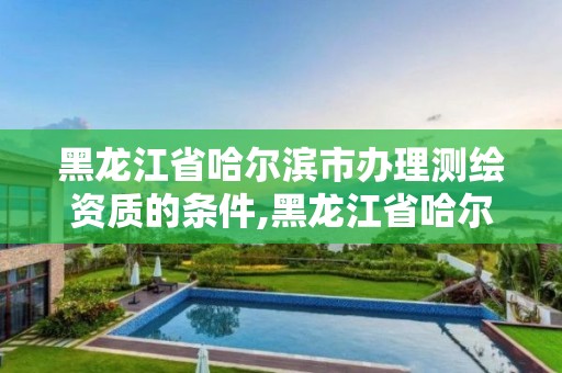 黑龍江省哈爾濱市辦理測(cè)繪資質(zhì)的條件,黑龍江省哈爾濱市測(cè)繪局