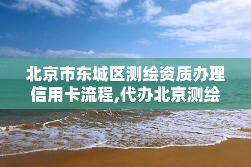 北京市東城區測繪資質辦理信用卡流程,代辦北京測繪資質