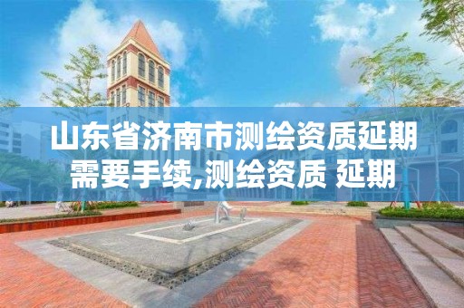 山東省濟南市測繪資質延期需要手續,測繪資質 延期