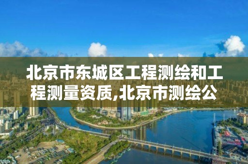 北京市東城區工程測繪和工程測量資質,北京市測繪公司。