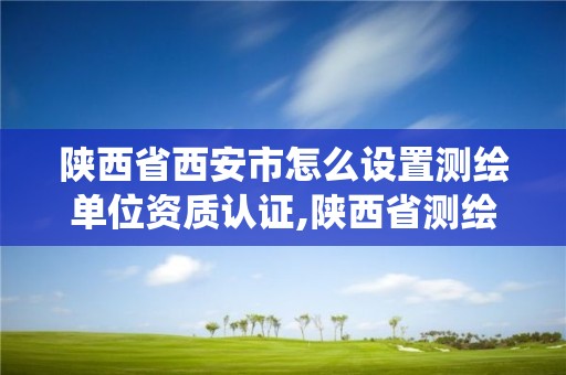 陜西省西安市怎么設置測繪單位資質認證,陜西省測繪資質管理信息系統。