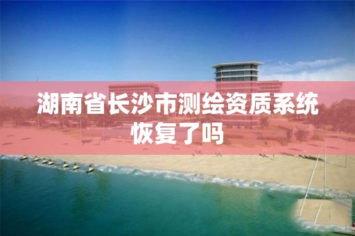 湖南省長沙市測繪資質系統恢復了嗎