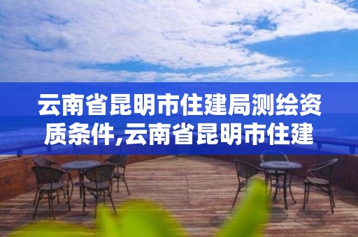 云南省昆明市住建局測繪資質條件,云南省昆明市住建局測繪資質條件查詢