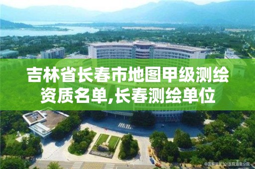 吉林省長春市地圖甲級測繪資質名單,長春測繪單位