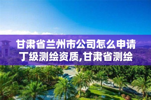 甘肅省蘭州市公司怎么申請丁級測繪資質,甘肅省測繪公司招聘