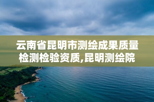 云南省昆明市測繪成果質(zhì)量檢測檢驗資質(zhì),昆明測繪院是什么單位。