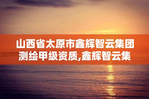 山西省太原市鑫輝智云集團測繪甲級資質,鑫輝智云集團有限公司。