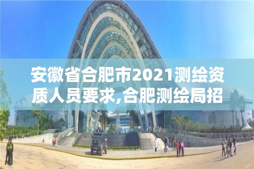 安徽省合肥市2021測繪資質(zhì)人員要求,合肥測繪局招聘信息