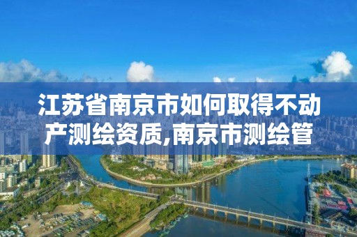 江蘇省南京市如何取得不動產測繪資質,南京市測繪管理辦公室。