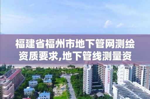 福建省福州市地下管網(wǎng)測(cè)繪資質(zhì)要求,地下管線測(cè)量資質(zhì)要求