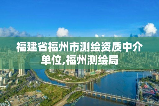 福建省福州市測(cè)繪資質(zhì)中介單位,福州測(cè)繪局