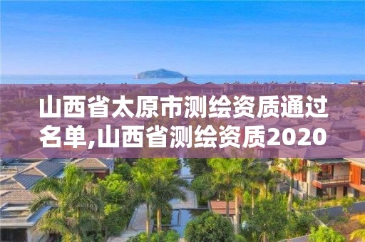 山西省太原市測繪資質通過名單,山西省測繪資質2020