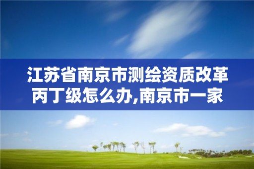 江蘇省南京市測繪資質改革丙丁級怎么辦,南京市一家測繪資質單位要使用。