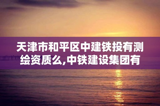 天津市和平區中建鐵投有測繪資質么,中鐵建設集團有限公司天津分公司招聘。