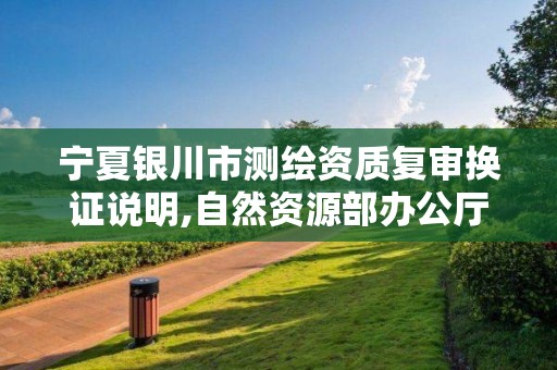 寧夏銀川市測繪資質復審換證說明,自然資源部辦公廳關于開展測繪資質復審換證工作的通知