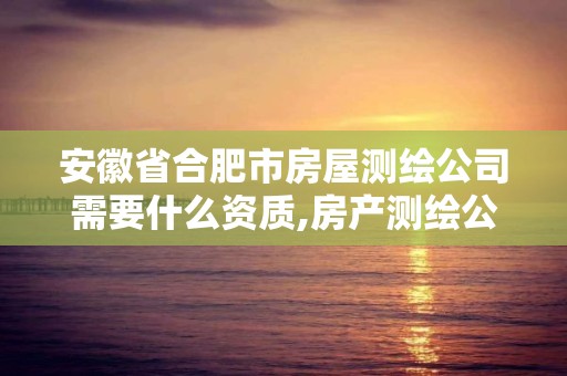 安徽省合肥市房屋測繪公司需要什么資質,房產測繪公司需要什么資質。