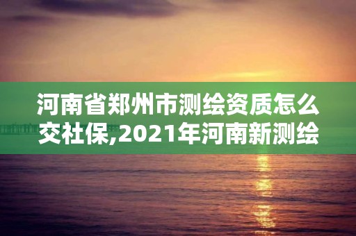 河南省鄭州市測(cè)繪資質(zhì)怎么交社保,2021年河南新測(cè)繪資質(zhì)辦理