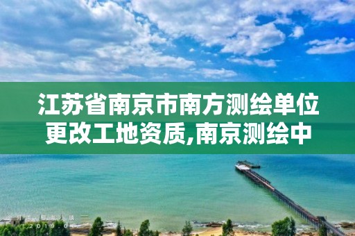 江蘇省南京市南方測繪單位更改工地資質(zhì),南京測繪中標