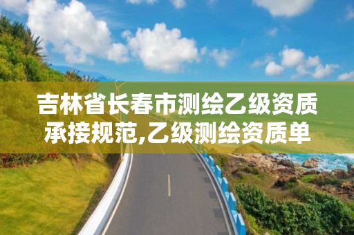 吉林省長(zhǎng)春市測(cè)繪乙級(jí)資質(zhì)承接規(guī)范,乙級(jí)測(cè)繪資質(zhì)單位名錄