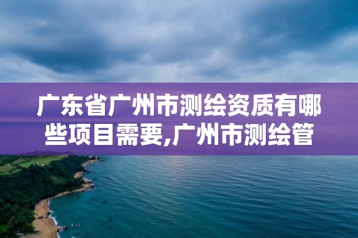 廣東省廣州市測繪資質有哪些項目需要,廣州市測繪管理辦法。