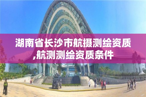 湖南省長沙市航攝測繪資質,航測測繪資質條件