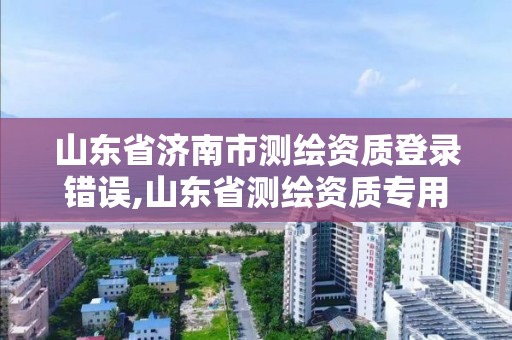 山東省濟南市測繪資質登錄錯誤,山東省測繪資質專用章圖片