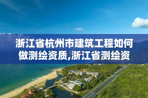 浙江省杭州市建筑工程如何做測繪資質,浙江省測繪資質申請需要什么條件。