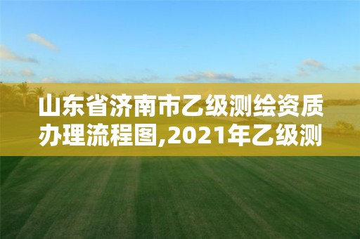 山東省濟南市乙級測繪資質辦理流程圖,2021年乙級測繪資質申報材料。