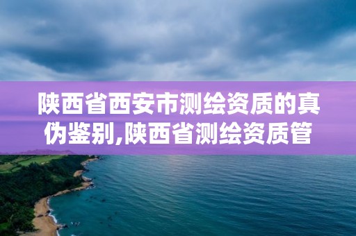 陜西省西安市測繪資質的真偽鑒別,陜西省測繪資質管理信息系統