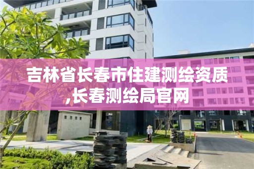 吉林省長春市住建測繪資質,長春測繪局官網