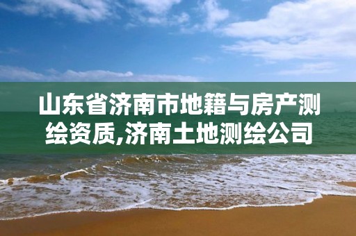 山東省濟南市地籍與房產測繪資質,濟南土地測繪公司