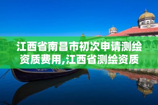 江西省南昌市初次申請測繪資質費用,江西省測繪資質延期公告