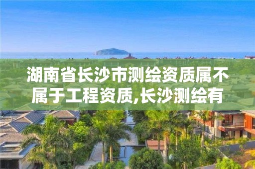 湖南省長沙市測繪資質屬不屬于工程資質,長沙測繪有限公司是國企嗎