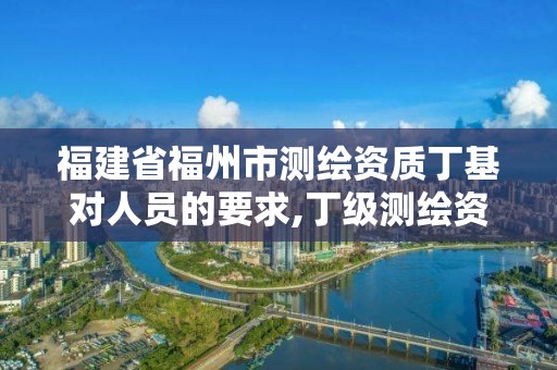 福建省福州市測繪資質丁基對人員的要求,丁級測繪資質申請人員條件