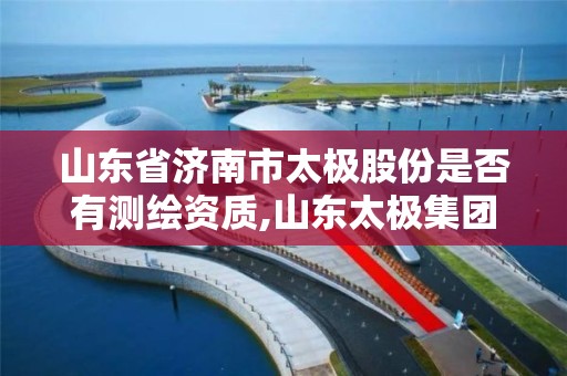 山東省濟南市太極股份是否有測繪資質(zhì),山東太極集團待遇怎么樣