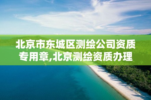北京市東城區測繪公司資質專用章,北京測繪資質辦理