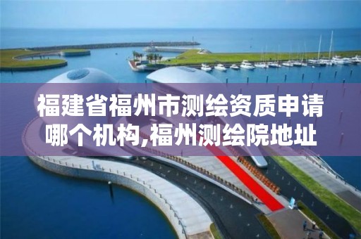 福建省福州市測繪資質申請哪個機構,福州測繪院地址