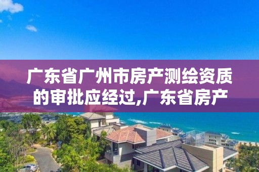 廣東省廣州市房產測繪資質的審批應經過,廣東省房產測繪實施細則。