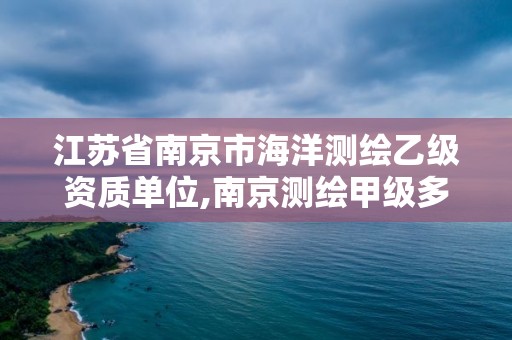 江蘇省南京市海洋測繪乙級資質單位,南京測繪甲級多少家