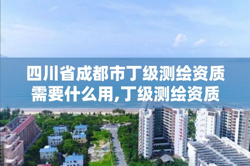 四川省成都市丁級測繪資質需要什么用,丁級測繪資質有效期為什么那么短。