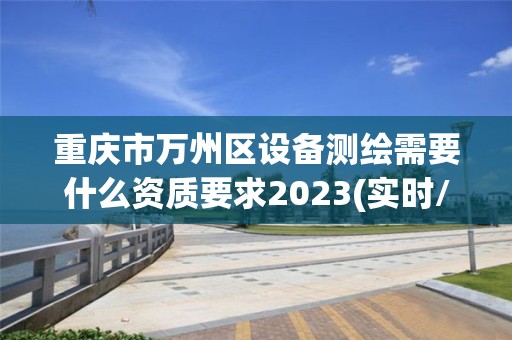 重慶市萬州區設備測繪需要什么資質要求2023(實時/更新中)