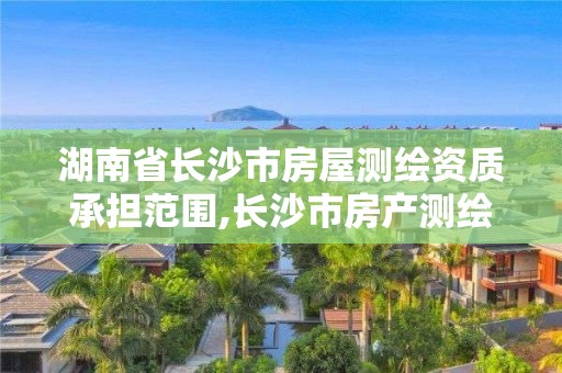 湖南省長沙市房屋測繪資質承擔范圍,長沙市房產測繪實施細則