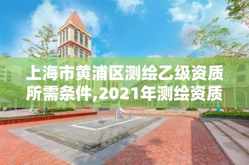 上海市黃浦區測繪乙級資質所需條件,2021年測繪資質乙級人員要求