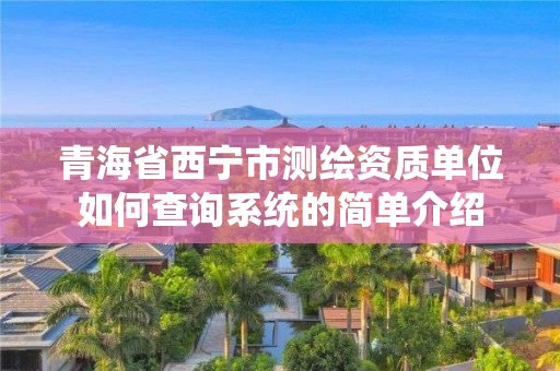 青海省西寧市測(cè)繪資質(zhì)單位如何查詢系統(tǒng)的簡(jiǎn)單介紹