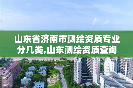 山東省濟南市測繪資質(zhì)專業(yè)分幾類,山東測繪資質(zhì)查詢