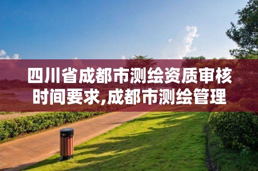 四川省成都市測繪資質審核時間要求,成都市測繪管理辦法