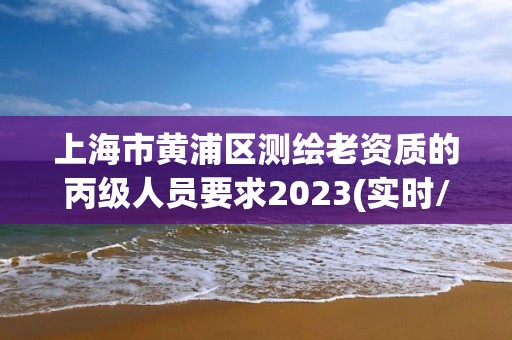 上海市黃浦區測繪老資質的丙級人員要求2023(實時/更新中)