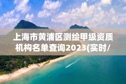 上海市黃浦區測繪甲級資質機構名單查詢2023(實時/更新中)